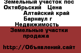 Земельный участок пос Октябрьский › Цена ­ 1 220 000 - Алтайский край, Барнаул г. Недвижимость » Земельные участки продажа   